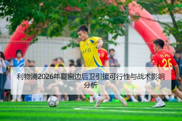 利物浦2026年夏窗边后卫引援可行性与战术影响分析